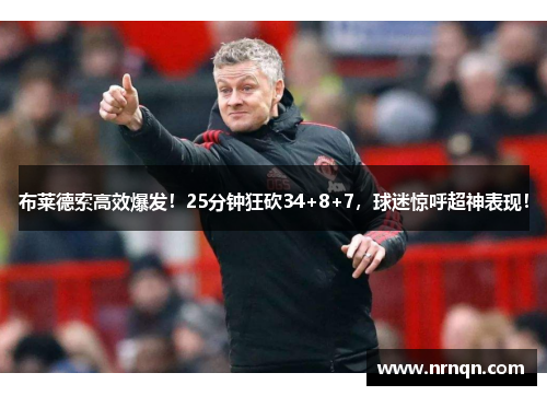 布莱德索高效爆发！25分钟狂砍34+8+7，球迷惊呼超神表现！