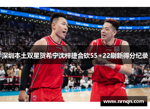 深圳本土双星贺希宁沈梓捷合砍55+22刷新得分纪录