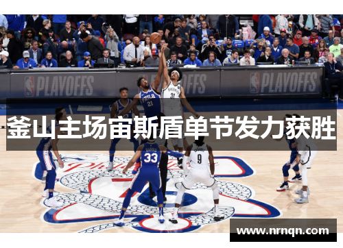釜山主场宙斯盾单节发力获胜