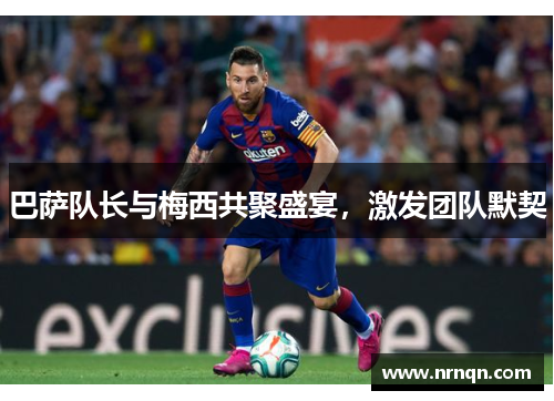 巴萨队长与梅西共聚盛宴，激发团队默契