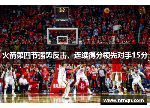 火箭第四节强势反击，连续得分领先对手15分