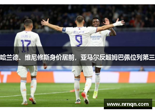 哈兰德、维尼修斯身价居前，亚马尔反超姆巴佩位列第三