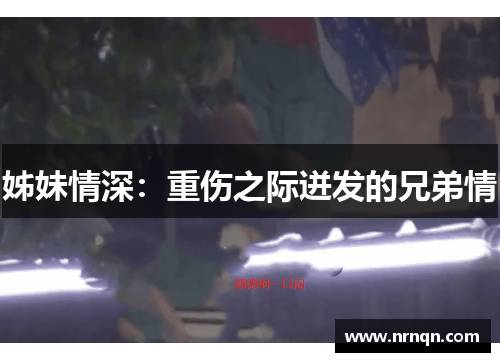 姊妹情深：重伤之际迸发的兄弟情