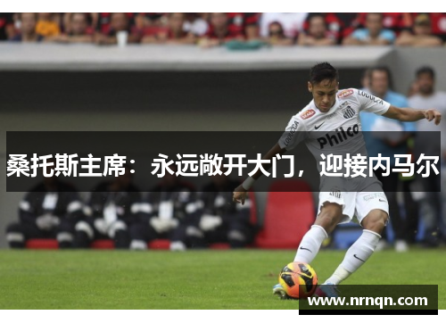 桑托斯主席：永远敞开大门，迎接内马尔